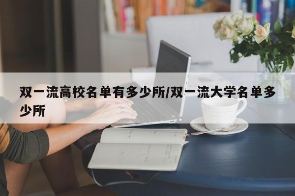 双一流高校名单有多少所/双一流大学名单多少所