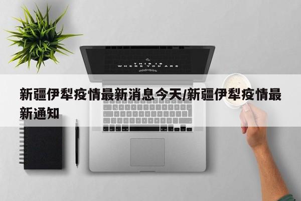 新疆伊犁疫情最新消息今天/新疆伊犁疫情最新通知
