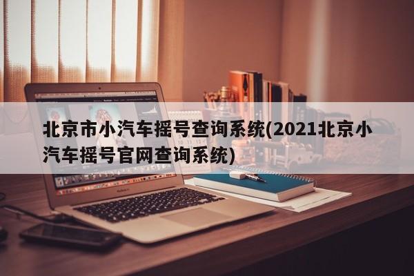 北京市小汽车摇号查询系统(2021北京小汽车摇号官网查询系统)