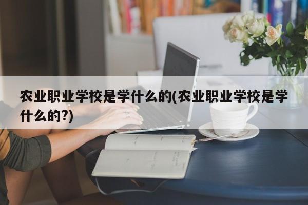 农业职业学校是学什么的(农业职业学校是学什么的?)