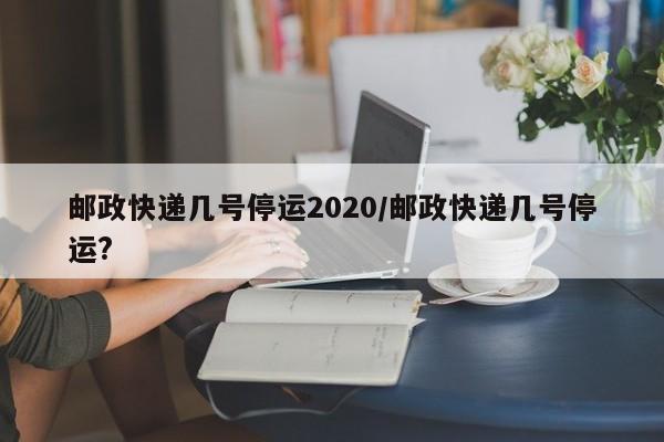 邮政快递几号停运2020/邮政快递几号停运?
