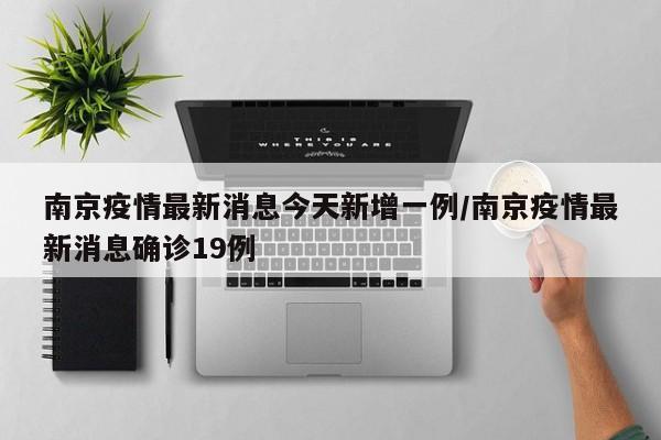 南京疫情最新消息今天新增一例/南京疫情最新消息确诊19例