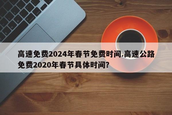 高速免费2024年春节免费时间.高速公路免费2020年春节具体时间?