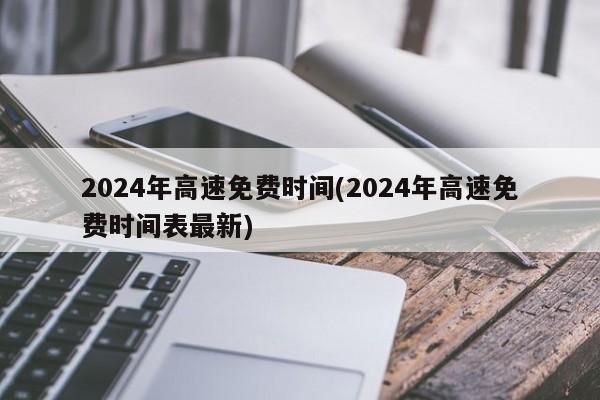 2024年高速免费时间(2024年高速免费时间表最新)